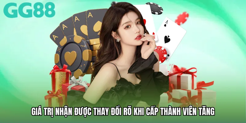 Giá trị nhận được thay đổi rõ khi cấp thành viên tăng